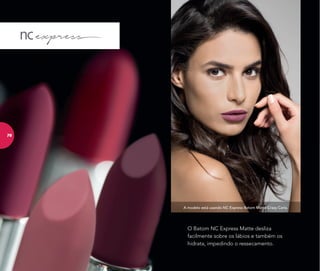 A modelo está usando NC Express Batom Matte Crazy Carla.
O Batom NC Express Matte desliza
facilmente sobre os lábios e também os
hidrata, impedindo o ressecamento.
76
 