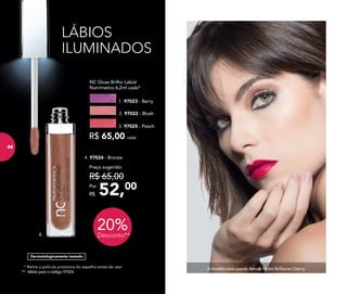 A modelo está usando Batom Hydra Brilliance Cherry.* Retire a película protetora do espelho antes de usar
** Válido para o código 97024.
Dermatologicamente testado
LÁBIOS
ILUMINADOS
NC Gloss Brilho Labial
Nutrimetics 6,2ml cada*
R$ 65,00 cada
1. 97023 - Berry
3. 97025 - Peach
2. 97022 - Blush
4. 97024 - Bronze
52,00Por
R$
Preço sugerido:
R$ 65,00
20%Desconto**
LÁBIOS
ILUMINADOS
4.
84
 