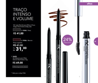 TRAÇO
INTENSO
E VOLUME
NC Lápis Retrátil para Olhos à Prova
d’água Nutrimetics 0,35g cada
5. 97005 - Preto
R$ 41,00
Oftalmologicamente testado
7. 96995
NC Máscara para Cílios
Volume Nutrimetics 7,5g
R$ 69,00
* Válido para o código 97006.
6. 97006 - Marrom
31,00Por
R$
Preço sugerido:
R$ 41,00
7.
24%Desconto*
5. 6.
olhos
87
 