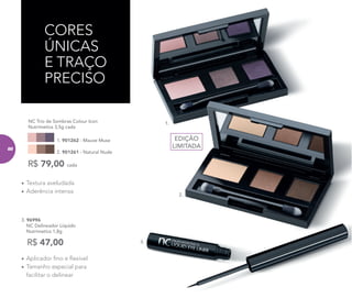 3.
1.
2.
• Textura aveludada
• Aderência intensa
NC Trio de Sombras Colour Icon
Nutrimetics 3,5g cada
2. 901261 - Natural Nude
1. 901262 - Mauve Muse
R$ 79,00 cada
3. 96996
NC Delineador Líquido
Nutrimetics 1,8g
R$ 47,00
• Aplicador ﬁno e ﬂexível
• Tamanho especial para
facilitar o delinear
CORES
ÚNICAS
E TRAÇO
PRECISO
EDIÇÃO
LIMITADA88
 