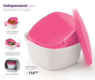800387 | Múltipla
23,1 comp. X 23,1 larg.
X 14 alt. (cm)
R$114,00
Indispensável para
preparar no vapor
Cozinha legumes
em 10 minutos
Perfeito para a técnica
de branqueamento
Vai ao micro-ondas
22
 
