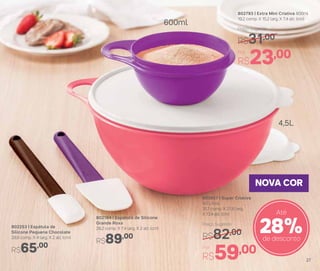 802793 | Extra Mini Criativa 600ml
19,2 comp. X 15,2 larg. X 7,4 alt. (cm)
Por
R$23,00
Preço Sugerido
R$31,00
803657 | Super Criativa
4,5 Litros
31,7 comp. X 27,6 larg.
X 13,4 alt. (cm)
Por
R$59,00
Preço Sugerido
R$82,00
802253 | Espátula de
Silicone Pequena Chocolate
29,9 comp. X 4 larg. X 2 alt. (cm)
R$65,00
802184 | Espátula de Silicone
Grande Roxa
29,2 comp. X 7,4 larg. X 2 alt. (cm)
R$89,00
NOVA COR
28%de desconto
Até
600ml
4,5L
27
 