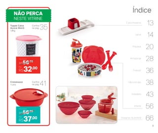 É pra Presente
13
Servir
14
Preparar
20
Armazenar
28
Freezer
36
Micro-ondas
38
Geladeira
43
Infantil
56
Presente da Anfitriã
66
ÍndiceNÃO PERCA
NESTE VITRINE
Tupper Caixa
Açúcar Bistrô
1,4Kg
Cristalwave
1 Litro
Confira
na pág.
Confira
na pág.
35
41
R$56,00
Preço Sugerido
R$32,00Por
R$56,00
Preço Sugerido
Por
R$37,00
3
 