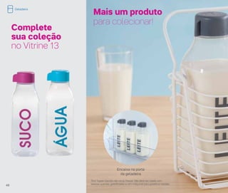 Complete
sua coleção
no Vitrine 13
Encaixa na porta
da geladeira
*Eco Tupper Garrafa não vai ao freezer. Não deve ser usada com
bebidas quentes, gaseificadas ou em máquinas para gaseificar bebidas
Mais um produto
para colecionar!
48
Geladeira
 