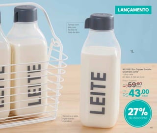 Por
R$43,00
Preço Sugerido
R$59,00
27%de desconto
LANÇAMENTO
Tampa com
aba, que
facilita na
hora de abrir
Conserve o leite,
higienizando
o produto
803100 | Eco Tupper Garrafa
Quadrada Leite*
1 Litro cada
8,1 diâm. X 24,6 alt. (cm)
cada
cada
1L
49
 
