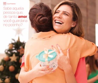 Sabe aquela
pessoa que,
de tanto amor,
você guardaria
no potinho?
É pra Presente
6
 