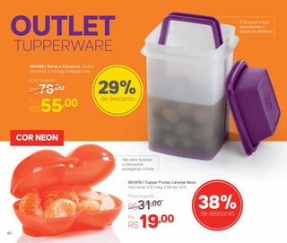 OUTLET
TUPPERWARE
801976 | Tupper Frutas Laranja Neon
14,3 comp. X 9,7 larg. X 6,6 alt. (cm)
Por
R$19,00
Preço Sugerido
R$31,00 38%de desconto
800468 | Serve e Conserva 1,2 Litro
11,4 comp. X 11,4 larg. X 18,6 alt. (cm)
Por
R$55,00
Preço Sugerido
R$78,00
29%de desconto
É só puxar a alça
para separar o
líquido do alimento
Não abre durante
o transporte,
protegendo a fruta
COR NEON
60
 