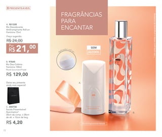 *nãocontaparavendaseprogramasdeincentivos
A.
B. 97045
Rio Deo-Colônia
Feminina 100ml
Floral Gourmand Frutal
R$ 129,00
B.
Aplicador roll-on
FRAGRÂNCIAS
PARA
ENCANTAR
A. 901328
Rio Desodorante
Antitranspirante Roll-on
Feminino 75ml
Preço sugerido:
R$ 24,00
21,00
R$
Por
R$ 4,20
C. 300730	
Sacola Presenteável
Nutrimetics*
20cm de comp. x 28cm
de alt. x 10cm de larg.
Deixe seu presente
ainda mais especial!
PRESENTEÁVEIS
ÁLCOOL
SEM
Dermatologicamente testado
72
 