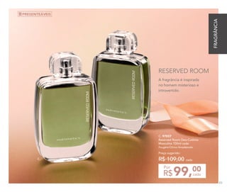 C.
99,00
R$ cada
Por
C. 97037	
Reserved Room Deo-Colônia
Masculina 100ml cada
Fougère Cítrico Amadeirado
Preço sugerido:
R$ 109,00 cada
A fragrância é inspirada
no homem misterioso e
introvertido.
RESERVED ROOM
PRESENTEÁVEIS
FRAGRÂNCIA
83
 