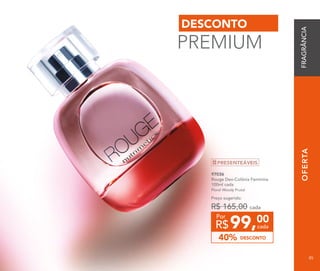 8585
OFERTA
97036	
Rouge Deo-Colônia Feminina
100ml cada
Floral Woody Frutal
DESCONTO40%
Preço sugerido:
R$ 165,00 cada
99,00
R$ cada
Por
DESCONTO
PREMIUM
PRESENTEÁVEIS
FRAGRÂNCIA
8585
 