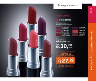 PROMOÇÃODELANÇAMENTO
B.
C.
E.
D.
F.
A.
NC Express Batom
Matte Nutrimetics 4g cada
E. 901371
Joyful Jac
F. 901370
Ideal Izi
D. 901368
Sensual Suh
B. 901367
Daring Diva
A. 901369
Iconic Izol
C. 901372
Glad Gazelle
EFEITO MATTE
Preço sugerido:
R$ 41,00 cada
30,00
R$ cada
Por
EDIÇÃO LIMITADA
LEVE 2
DE QUALQUER COR
DESCONTO34%
27,00
R$
Por
cada
BOCA
9191
 
