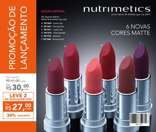 B.
C.
D.
E.
F.
A.
301194
12
C. 901371 - Joyful Jac
D. 901372 - Glad Gazelle
NC Express Batom
Matte Nutrimetics 4g cada
F. 901368 - Sensual Suh
B. 901367 - Daring Diva
E. 901370 - Ideal Izi
A. 901369 - Iconic Izol
6 NOVAS
CORES MATTE
PROMOÇÃODE
LANÇAMENTO
EDIÇÃO LIMITADA
Preço sugerido:
R$ 41,00 cada
30,00
R$ cada
Por
LEVE 2
DE QUALQUER COR
DESCONTO34%
27,00
R$
Por
cada
 