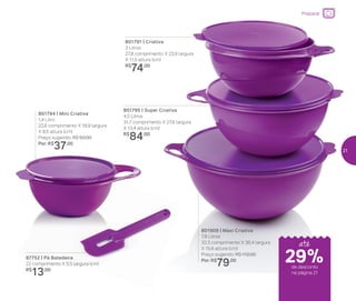 801791 | Criativa
3 Litros
27,8 comprimento X 23,9 largura
X 11,5 altura (cm)
R$
74,00
801795 | Super Criativa
4,5 Litros
31,7 comprimento X 27,6 largura
X 13,4 altura (cm)
R$
84,00
801909 | Maxi Criativa
7,8 Litros
32,3 comprimento X 36,4 largura
X 15,6 altura (cm)
Preço sugerido: R$ 112,00
Por: R$
79,00 29%de desconto
na página 21
Preparar
801794 | Mini Criativa
1,4 Litro
22,6 comprimento X 18,9 largura
X 9,5 altura (cm)
Preço sugerido: R$ 50,00
Por: R$
37,00
até
87752 | Pá Batedeira
22 comprimento X 5,5 largura (cm)
R$
13,00
21
 