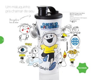 Bico ajuda na
hora de beber
801744 | Copo com Bico
Menino Maluquinho
470ml
8,2 comprimento X 8,6 largura
X 22,3 altura (cm)
R$
41,00
Um maluquinho
pra chamar de seu
Novidade
58
 