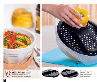 20
1
Veja a receita deste delicioso
Mix de Pimentões no site:
www.tupperware.com.br
Palavra de busca: Pimentões
Rala com 3 espessuras
diferentes e corta
fatias, de acordo com
a sua necessidade
 