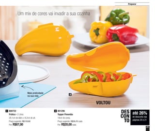 21
Preparar
Um mix de cores vai invadir a sua cozinha
2
801296
Tupper Pimentão
18cm de comp.
Preço sugerido: R$26,70 cada
Por: R$20,00cada
2800722
Prática - 2 Litros
29,1cm de diâm. x 8,2cm de alt.
Preço sugerido: R$118,80
Por: R$87,00
1
até 26%
de desconto nas
páginas 20 e 21
DES
CON
TO
VOLTOU
Mais praticidade
na sua vida
 