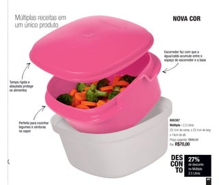 Perfeito para cozinhar
legumes e verduras
no vapor
Tampa rígida e
abaulada protege
os alimentos
Escorredor faz com que a
água/caldo acumule entre o
espaço do escorredor e a base
27%
de desconto
no Múltipla
2,5 Litros
DES
CON
TO
800387
Múltipla - 2,5 Litros
23,1cm de comp. x 23,1cm de larg.
x 14cm de alt.
Preço sugerido: R$96,00
Por: R$70,00
41
Múltiplas receitas em
um único produto
NOVA COR
 
