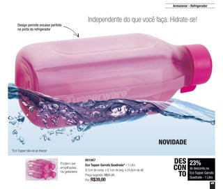 45
Armazenar - Refrigerador
801067
Eco Tupper Garrafa Quadrada* - 1 Litro
8,1cm de comp. x 8,1cm de larg. x 24,6cm de alt.
Preço sugerido: R$51,20
Por: R$39,00
Independente do que você faça. Hidrate-se!
Design permite encaixe perfeito
na porta do refrigerador
NOVIDADE
23%
de desconto na
Eco Tupper Garrafa
Quadrada - 1 Litro
DES
CON
TO
*Eco Tupper não vai ao freezer
Podem ser
empilhadas
na geladeira
 