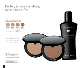 Formulação Oil-Free:
promove controle de
oleosidade da pele
1. NC Pó Compacto Velvet Finish
Mineral Nutrimetics 11g cada
Preço sugerido: R$ 82,00 cada
97008
Sand
97009
Maple
97010
Nutmeg
97011
Mocha
2. 97042	
	 NC Demaquilante Facial
	 Nutrimetics 140ml
Preço sugerido: R$ 45,00
Dermatologicamente e
Oftalmologicamente testado
Perfeição nos detalhes,
do início ao fim
1.
2.
6
 