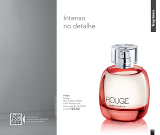 fragrânciafragrânciafragrânciafragrância
97036	
Rouge
Deo-Colônia 100ml
Floral Woody Frutal	
Preço sugerido: R$ 149,00
Por: R$ 129,00
fragrânciafragrânciafragrânciafragrânciafragrânciafragrância
Intenso
no detalhe
Aproxime seu
smartphone do QR Code
para assistir ao vídeo
13
 