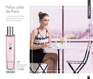 fragrânciafragrância
Pelos cafés
de Paris
... encontramos uma cidade
inusitada, palco de histórias
que inspiram há séculos.
	 96985	
	Paris
Deo-Colônia 100ml
	 Floral Frutal Musk
Preço sugerido:
R$ 115,00
15
 