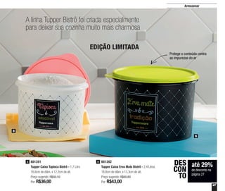 27
Armazenar
A linha Tupper Bistrô foi criada especialmente
para deixar sua cozinha muito mais charmosa
até 29%
de desconto na
página 27
DES
CON
TO
Protege o conteúdo contra
as impurezas do ar
801281
Tupper Caixa Tapioca Bistrô - 1,7 Litro
16,6cm de diâm. x 12,2cm de alt.
Preço sugerido: R$50,10
Por: R$36,00
5 801282
Tupper Caixa Erva Mate Bistrô - 2,4 Litros
18,8cm de diâm. x 13,3cm de alt.
Preço sugerido: R$60,80
Por: R$43,00
6
5
6
EDIÇÃO LIMITADA
 