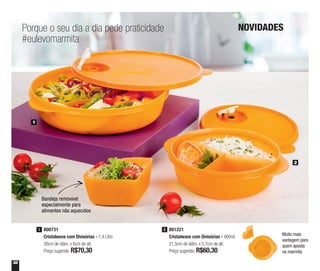 38
800731
Cristalwave com Divisórias - 1,4 Litro
26cm de diâm. x 6cm de alt.
Preço sugerido: R$70,30
1 801221
Cristalwave com Divisórias - 900ml
21,5cm de diâm. x 5,7cm de alt.
Preço sugerido: R$60,30
2
2
1
Porque o seu dia a dia pede praticidade
#eulevomarmita
Bandeja removível
especialmente para
alimentos não aquecidos
NOVIDADES
Muito mais
vantagem para
quem aposta
na marmita
 