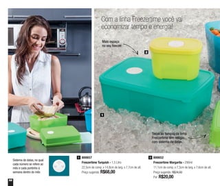 52
800652
Freezertime Margarita - 290ml
11,1cm de comp. x 7,3cm de larg. x 7,6cm de alt.
Preço sugerido: R$24,00
Por: R$20,00
2800657
Freezertime Turquish - 1,5 Litro
22,5cm de comp. x 14,8cm de larg. x 7,7cm de alt.
Preço sugerido: R$68,00
1
1
Sistema de datas, no qual
cada número se refere ao
mês e cada pontinho à
semana dentro do mês
Com a linha Freezertime você vai
economizar tempo e energia!
2
Mais espaço
no seu freezer
Todas as tampas da linha
Freezertime têm relógio
com sistema de datas
 