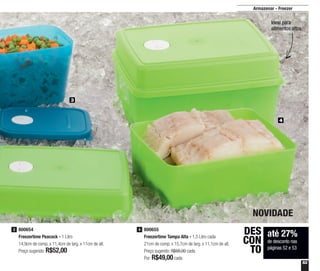 53
800654
Freezertime Peacock - 1 Litro
14,9cm de comp. x 11,4cm de larg. x 11cm de alt.
Preço sugerido: R$52,00
3 800655
Freezertime Tampa Alta - 1,5 Litro cada
21cm de comp. x 15,7cm de larg. x 11,1cm de alt.
Preço sugerido: R$68,00 cada
Por: R$49,00cada
4
3
4
até 27%
de desconto nas
páginas 52 e 53
DES
CON
TO
NOVIDADE
Armazenar - Freezer
Ideal para
alimentos altos
 
