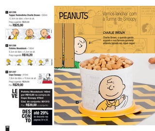 54
Vamos lanchar com
a Turma do Snoopy
Charlie Brown
até 29%
de desconto nas
páginas 54 e 55
DES
CON
TO
1
Charlie Brown, o querido garoto
azarado e sua famosa camiseta
amarela listrada em zigue-zague
801297
Copo Snoopy - 470ml
7,8cm de diâm. x 19,4cm de alt.
Preço sugerido: R$39,00
Por: R$29,00
3
801298
Potinho Woodstock - 140ml
8,3cm de diâm. x 5,3cm de alt.
Preço sugerido: R$16,20
2
801299
Tupper Redondinha Charlie Brown - 500ml
12,9cm de diâm. x 9cm de alt.
Preço sugerido: R$35,00
Por: R$25,00
1
Potinho Woodstock 140ml
por R$10,00 na compra do
Copo Snoopy 470ml
Cód. do conjunto: 801313
Por: R$39,00 o conjunto
LE
VE
 