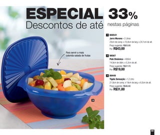 63
ESPECIAL 33%
Descontos de até nestas páginas
3
Para servir a mais
colorida salada de frutas
800541
Jarra Murano - 2 Litros
23cm de comp. x 10,8cm de larg. x 24,1cm de alt.
Preço sugerido: R$63,90
Por: R$43,00
1
98567
Pote Dinâmico - 400ml
14,9cm de diâm. x 5,2cm de alt.
Preço sugerido: R$27,70
Por: R$19,00
2
89449
Tigela Sensação - 1,2 Litro
21,8cm de comp. x 19cm de larg. x 9,3cm de alt.
Preço sugerido: R$46,90
Por: R$31,00
3
 