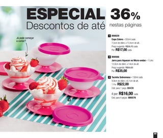 65
ESPECIAL 36%
Descontos de até nestas páginas
890029
Copo Colors - 355ml cada
7,5cm de diâm. x 13,4cm de alt.
Preço sugerido: R$26,70 cada
Por: R$17,00 cada
1
800566
Jarra para Aquecer no Micro-ondas - 1 Litro
12,6cm de diâm. x 14cm de alt.
Preço sugerido: R$50,00
Por: R$35,00
2
3
Já pode começar
a comer?
Tacinha Sobremesa - 130ml cada
9,9cm de diâm. x 6,1cm de alt.
1 Por: R$22,00
Cód. para 1 peça: 88439
3
4 por: R$16,00 cada
Cód. para 4 peças: 800578
 