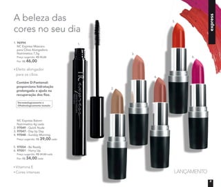 express
LANÇAMENTO
A beleza das
cores no seu dia
Dermatologicamente e
Oftalmologicamente testado
Contém D-Pantenol:
proporciona hidratação
prolongada e ajuda na
recuperação dos fios.
1. 96994	
	 NC Express Máscara
para Cílios Alongadora
Nutrimetics 7,5g
	 Preço sugerido: R$ 55,00
	 Por: R$ 46,00
	 NC Express Batom
Nutrimetics 4g cada
2. 97049 - Quick Nude
3. 97047 - Day by Day
4. 97048 - Sunday Morning
	 Preço sugerido: R$ 39,00 cada
5. 97054 - Be Ready
6. 97051 - Hurry Up
	 Preço sugerido: R$ 39,00 cada
	 Por: R$ 34,00 cada
Vitamina E
Cores intensas
Efeito alongador
para os cílios
1.
2.
3.
4.
5.
6.
3
 