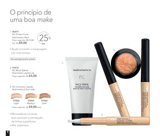 1. 96977	
NC Primer Facial
Nutrimetics 50ml
	 Preço sugerido: R$ 79,00
	 Por: R$ 59,00
2. 97016	
	 NC Blush Baked
Nutrimetics Júpiter 2g
	 Preço sugerido: R$ 63,00
Microesferas minerais
que suavizam a percepção
de linhas superficiais
Alta cobertura
3. NC Corretivo Líquido
Nutrimetics 2,5ml cada
97002
Light
97003
Medium
97004
Dark
Preço sugerido: R$ 59,00 cada
OFF
25%
ATÉ
O princípio de
uma boa make
Dermatologicamente testado
Ajuda a manter a maquiagem
por mais tempo.
1.
2.
3.
8
 