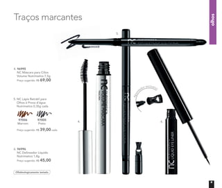 4. 96995
NC Máscara para Cílios
Volume Nutrimetics 7,5g
Preço sugerido: R$ 69,00
6. 96996
NC Delineador Líquido
Nutrimetics 1,8g
Preço sugerido: R$ 45,00
olhos
Traços marcantes
Apon
tador exclusivo
5.	NC Lápis Retrátil para
Olhos à Prova d’água
Nutrimetics 0,35g cada
Preço sugerido: R$ 39,00 cada
97005
Preto
97006
Marrom
Oftalmologicamente testado
4.
5.
6.
9
 