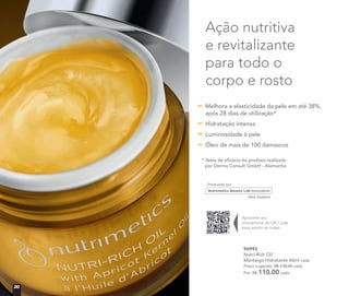 96993
Nutri-Rich Oil
Manteiga Hidratante 60ml cada
Preço sugerido: R$ 130,00 cada
Por: R$ 110,00 cada
Ação nutritiva
e revitalizante
para todo o
corpo e rosto
* Teste de eficácia do produto realizado
por Derma Consult GmbH - Alemanha
Melhora a elasticidade da pele em até 38%,
após 28 dias de utilização*
Hidratação intensa
Luminosidade à pele
Óleo de mais de 100 damascos
Aproxime seu
smartphone do QR Code
para assistir ao vídeo
20
 