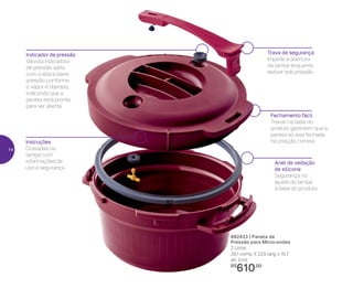 Anel de vedação
de silicone
Segurança no
ajuste da tampa
à base do produto
Instruções
Gravadas na
tampa com
informações de
uso e segurança
Trava de segurança
Impede a abertura
da tampa enquanto
estiver sob pressão
Fechamento fácil
Travas na base do
produto garantem que a
panela só seja fechada
na posição correta
Indicador de pressão
Válvula indicadora
de pressão salta
com a alta e baixa
pressão conforme
o vapor é liberado,
indicando que a
panela está pronta
para ser aberta
892433 | Panela de
Pressão para Micro-ondas
2 Litros
28,1 comp. X 22,5 larg. x 15,7
alt. (cm)
R$
610,00
14
 