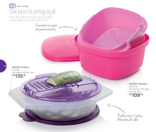 802320 | Múltipla
2,5 Litros
23,1 comp. X 23,1 larg.
X 14 alt. (cm)
R$
109,00
802318 | Prática
2 Litros
29,1 diâm. X 8,2 alt. (cm)
R$
135,00
Eles são indispensáveis para preparar
sua refeição num piscar de olhos.
Sai pra lá preguiça!
Produto único: 4 jeitos
diferentes de ralar
Cozimento no vapor
em poucos minutos
Micro-ondas
16
 
