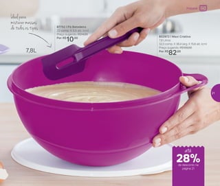 87752 | Pá Batedeira
22 comp. X 5,5 alt. (cm)
Preço sugerido: R$14,00
Por: R$
10,00 802972 | Maxi Criativa
7,8 Litros
32,3 comp. X 36,4 larg. X 15,6 alt. (cm)
Preço sugerido: R$109,00
Por: R$
82,00
Ideal para
misturar massas
de todos os tipos
7,8L
até
Preparar
de desconto na
página 21
28%
21
 