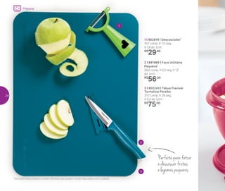 3 | 802243 | Tábua Flexível
Turmalina Paraíba
37,7 comp. X 29 larg.
X 0,3 alt. (cm)
R$
75,00
1 | 802819 | Descascador*
10,7 comp. X 7,5 larg.
X 1,8 alt. (cm)
R$
29,00
2 | 891968 | Faca Utilitária
Pequena*
20,2 comp. X 2,3 larg. X 1,7
alt. (cm)
R$
56,00
2
3
1
*Atenção! Este produto contém lâminas que podem cortar. Manuseie com cuidado
Perfeita para fatiar
e descascar frutas
e legumes pequenos
Preparar
24
 