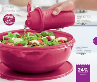 802973 | Saladeira
6,5 Litros
32,5 diâm. X 12,3 alt. (cm)
Preço sugerido: R$104,00
Por: R$
79,00
802795 | Quick Shake
500ml
9 diâm. X 20 alt. (cm)
Preço sugerido: R$44,00
Por: R$
35,00
Vai ter
salada sim!
Nova
Cor
Glitter
24%
até
de desconto na
página 25
25
 