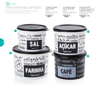 1 | 801197 | Tupper
Caixa Sal PB
1,3Kg
16,3 comp. X 15 larg.
X 10,7 alt. (cm)
R$
45,00
Tupper Caixa PB
3 | 801167 | Açúcar 1,4Kg
4 | 801166 | Café 700g
18,2 comp. X 16,7 larg.
X 12,3 alt. (cm)
R$
53,00 cada
2 | 801196 | Tupper
Caixa Farinha PB
1,8Kg
20,1 comp. X 18,6 larg.
X 13,3 alt. (cm)
R$
64,00
Aposte na Linha PB para organizar e manter
os alimentos sempre fresquinhos.
Reinvente seu armário
1
3
2
4
Armazenar
30
 