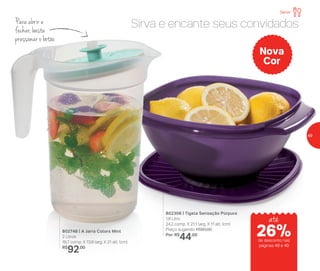 802748 | A Jarra Colors Mint
2 Litros
18,7 comp. X 13,9 larg. X 21 alt. (cm)
R$
92,00
Nova
Cor
Sirva e encante seus convidadosPara abrir e
fechar, basta
pressionar o botão
802306 | Tigela Sensação Púrpura
1,8 Litro
24,2 comp. X 21,1 larg. X 11 alt. (cm)
Preço sugerido: R$60,00
Por: R$
44,00
Servir
até
de desconto nas
páginas 48 e 49
26%
49
 
