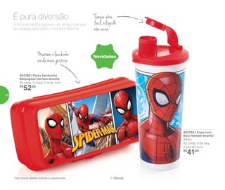 *Não colocar bebidas quentes ou gaseificadas
A hora do lanche ganhou um amigo que vive
de cabeça para baixo: o Homem-Aranha!
É pura diversão
Mantém o lanchinho
ainda mais gostoso
Tampa abre
fácil, o líquido
não vaza
® Marvel
Novidades
802760 | Porta Sanduíche
Retangular Homem-Aranha
20 comp. X 7 larg. X 10 alt. (cm)
R$
52,00
802753 | Copo com
Bico Homem-Aranha*
470ml
8,2 comp. X 8,6 larg.
X 22,3 alt. (cm)
R$
41,00
50
 