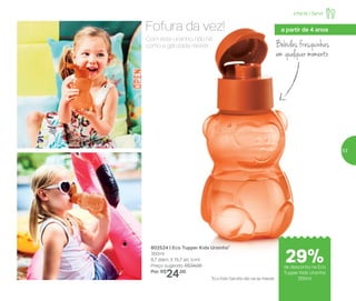 802524 | Eco Tupper Kids Ursinho*
350ml
8,7 diâm. X 15,7 alt. (cm)
Preço sugerido: R$34,00
Por: R$
24,00
*Eco Kids Garrafa não vai ao freezer
Bebidas fresquinhas
em qualquer momento
Com este ursinho, não há
como a garotada resistir.
Fofura da vez!
Infantil | Servir
a partir de 4 anos
de desconto na Eco
Tupper Kids Ursinho
350ml
29%
53
 