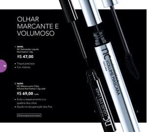 OLHAR
MARCANTE E
VOLUMOSO
Oftalmologicamente testado
2. 96995
NC Máscara para Cílios
Volume Nutrimetics 7,5g cada
R$ 69,00 cada
1. 96996
NC Delineador Líquido
Nutrimetics 1,8g
R$ 47,00
• Traços precisos
• Cor intensa
• Evita o ressecamento e a
quebra dos cílios
• Ajuda na recuperação dos ﬁos
2.1.
78
 