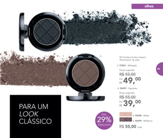 PARA UM
LOOK
CLÁSSICO
3. 97001 - Midnight
49,00Por
R$
Preço sugerido:
R$ 55,00
NC Sombra Colour Impact
Nutrimetics 1g cada
6. 96999 - Mulberry
R$ 55,00 cada
5. 96998 - Ballet
4. 96997 - Espresso
39,00Por
R$
Preço sugerido:
R$ 55,00
3.
4.
29%Desconto
Até
olhos
79
 
