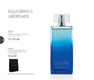 EQUILÍBRIO E
LIBERDADE
1. 901030
Ocean
Deo-Colônia Masculina 100ml cada
Fougère Aromático Woody
R$ 131,00
2.
R$ 4,00
2. 300730
Sacola Presenteável Nutrimetics*
20cm de comp. x 28cm de alt.
x 10cm de larg.
* Não conta para vendas e programas de incentivos.
1.
82
 