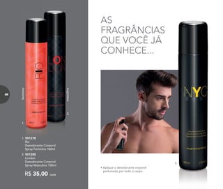 3.
AS
FRAGRÂNCIAS
QUE VOCÊ JÁ
CONHECE...
• Aplique o desodorante corporal
perfumado por todo o corpo.
2. 901280
London
Desodorante Corporal
Spray Masculino 100ml
R$ 35,00 cada
1. 901278
Rio
Desodorante Corporal
Spray Feminino 100ml
1. 901278
Rio
Desodorante Corporal
Spray Feminino 100ml
1.
2.
feminino
masculino
86
 