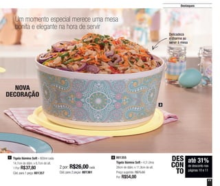 11
Destaques
Um momento especial merece uma mesa
bonita e elegante na hora de servir
até 31%
de desconto nas
páginas 10 e 11
DES
CON
TO
2
801355
Tigela Ilúmina Soft - 4,3 Litros
26cm de diâm. x 11,9cm de alt.
Preço sugerido: R$75,60
Por: R$54,00
2
Delicadeza
e charme ao
servir à mesa
Tigela Ilúmina Soft - 800ml cada
14,7cm de diâm. x 8,7cm de alt.
1 Por: R$37,80
Cód. para 1 peça: 801357
1
2 por: R$26,00 cada
Cód. para 2 peças: 801361
NOVA
DECORAÇÃO
 